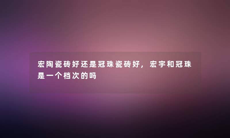 宏陶瓷砖好还是冠珠瓷砖好,宏宇和冠珠是一个档次的吗