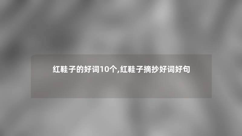 红鞋子的好词10个,红鞋子摘抄好词好句 红鞋子的好词10个,红鞋子摘抄好词好句