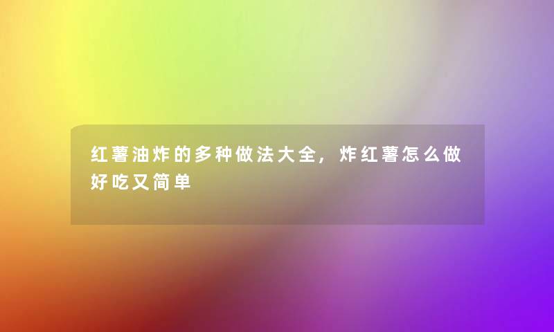 红薯油炸的多种做法大全,炸红薯怎么做好吃又简单
