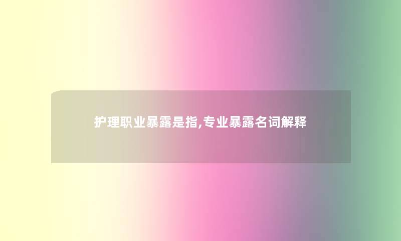 护理职业暴露是指,专业暴露名词解释 护理职业暴露是指,专业暴露名词解释