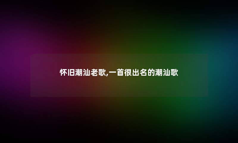 怀旧潮汕老歌,一首很出名的潮汕歌 怀旧潮汕老歌,一首很出名的潮汕歌