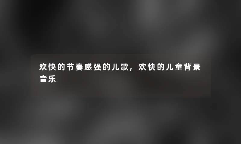 欢快的节奏感强的儿歌,欢快的儿童音乐