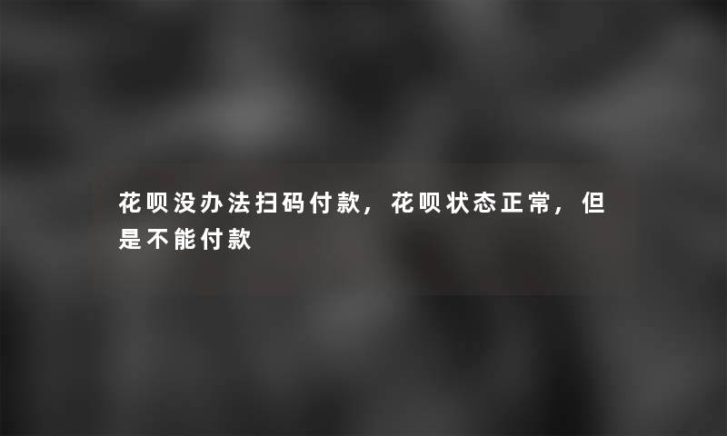 花呗没办法扫码付款,花呗状态正常,但是不能付款