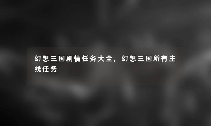 幻想三国剧情任务大全,幻想三国所有主线任务