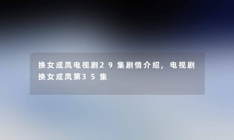 换女成凤电视剧29集剧情介绍,电视剧换女成凤第35集