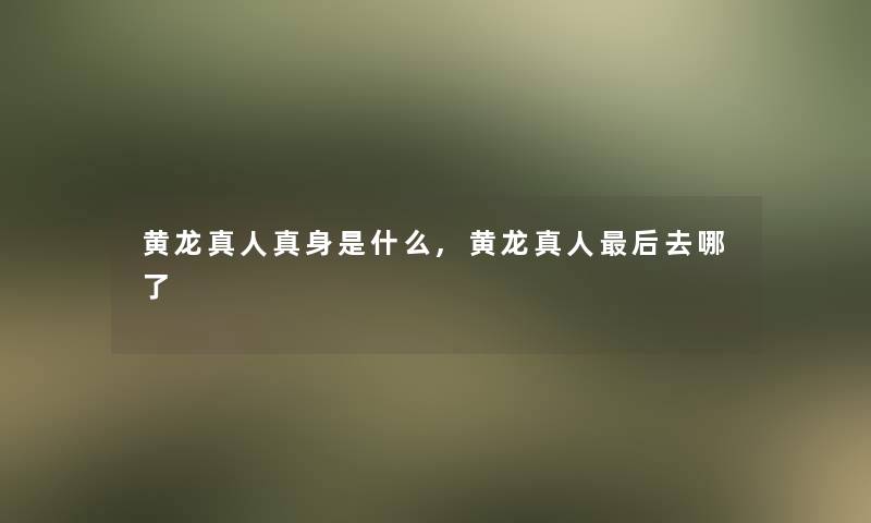 黄龙真人真身是什么,黄龙真人后去哪了