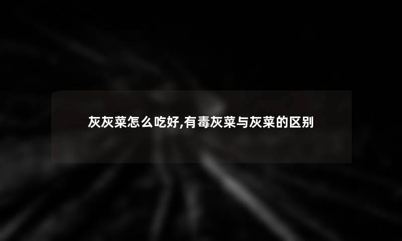 灰灰菜怎么吃好,有毒灰菜与灰菜的区别
