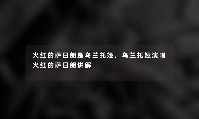 火红的萨日朗是乌兰托娅,乌兰托娅演唱火红的萨日朗讲解