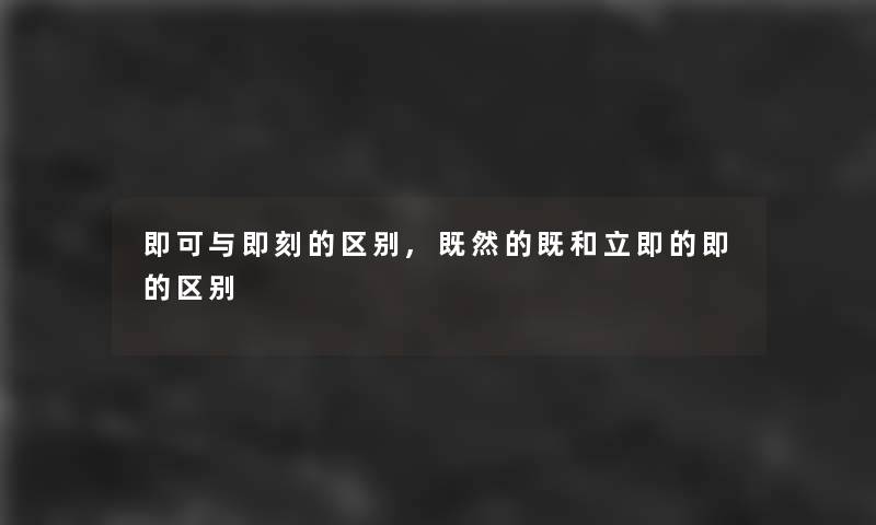 即可与即刻的区别,既然的既和立即的即的区别