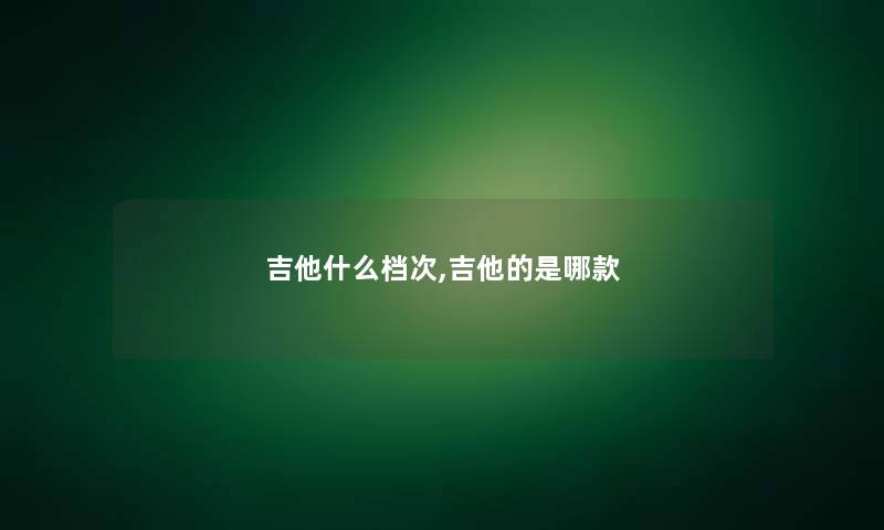 吉他什么档次,吉他的是哪款