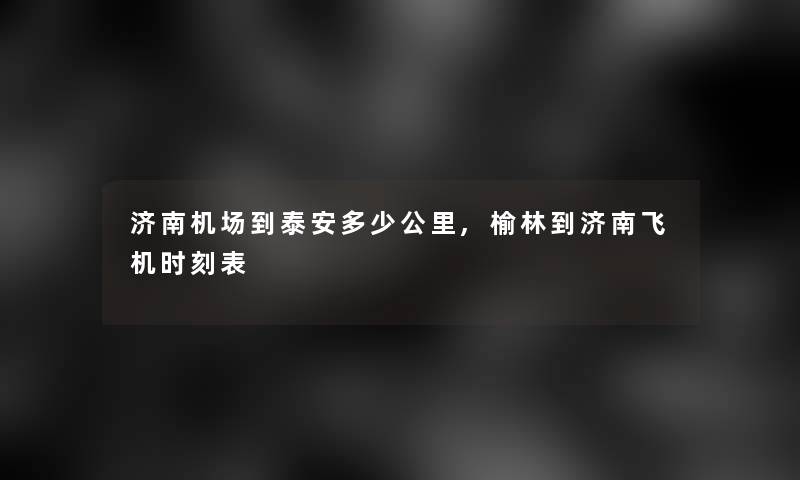 济南机场到泰安多少公里,榆林到济南飞机时刻表