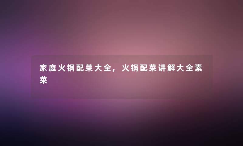 家庭火锅配菜大全,火锅配菜讲解大全素菜