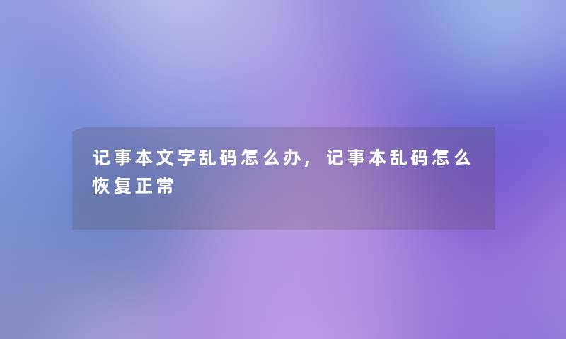 记事本文字乱码怎么办,记事本乱码怎么恢复正常