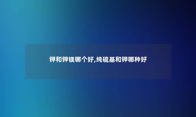 钾和钾镁哪个好,纯硫基和钾哪种好