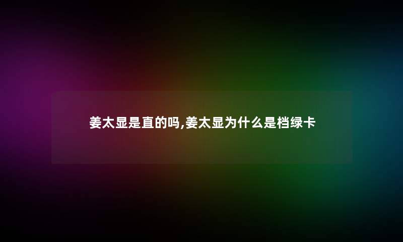 姜太显是直的吗,姜太显为什么是档绿卡