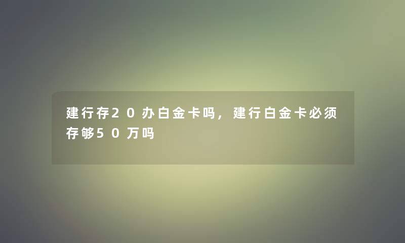 建行存20办白金卡吗,建行白金卡必须存够50万吗