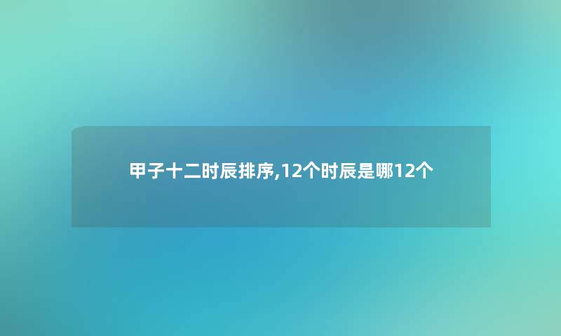 甲子十二时辰排序,12个时辰是哪12个 甲子十二时辰排序,12个时辰是哪12个
