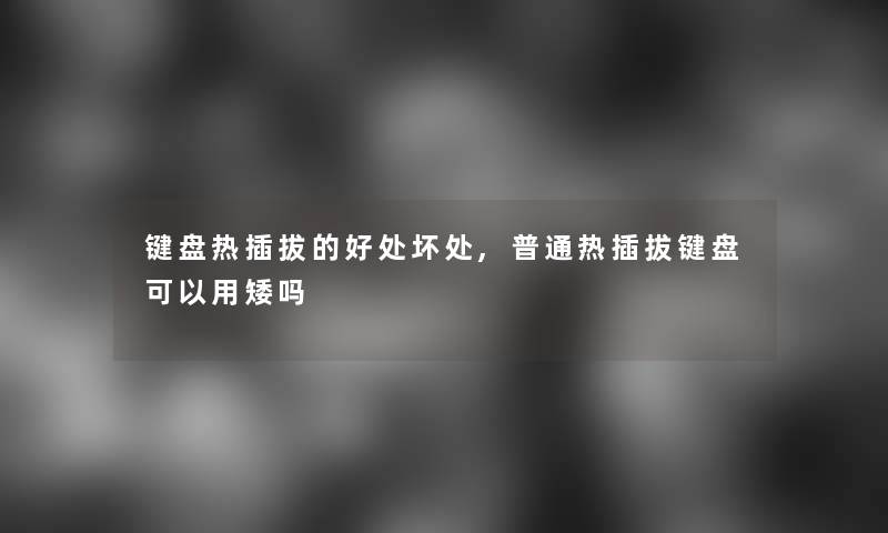 键盘热插拔的好处坏处,普通热插拔键盘可以用矮吗