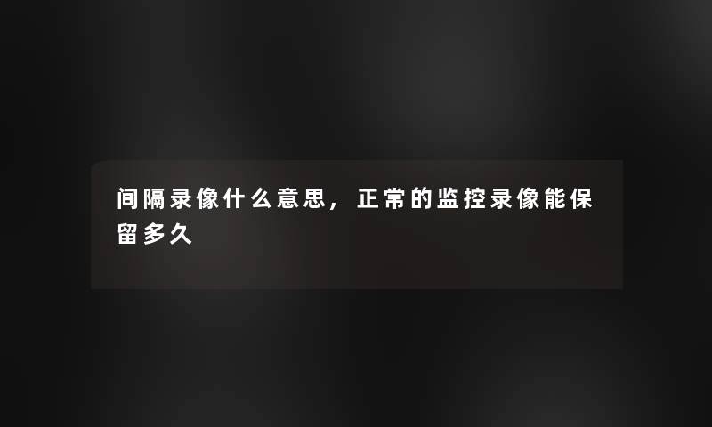 间隔录像什么意思,正常的监控录像能保留多久 间隔录像什么意思,正常的监控录像能保留多久