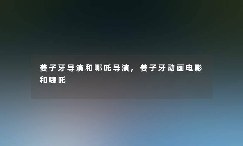 姜子牙导演和哪吒导演,姜子牙动画电影和哪吒