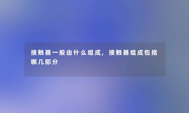 接触器一般由什么组成,接触器组成包括哪几部分