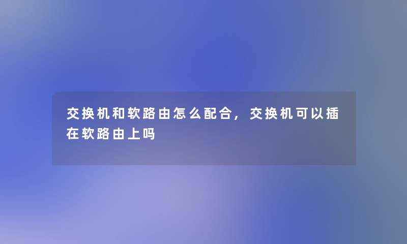 交换机和软路由怎么配合,交换机可以插在软路由上吗 交换机和软路由怎么配合,交换机可以插在软路由上吗
