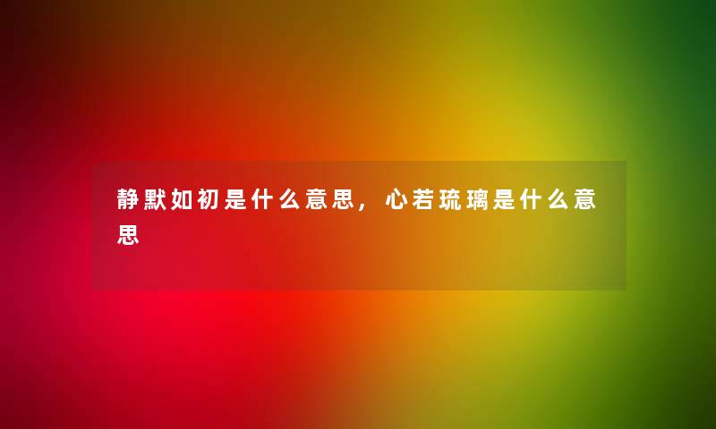 静默如初是什么意思,心若琉璃是什么意思 静默如初是什么意思,心若琉璃是什么意思