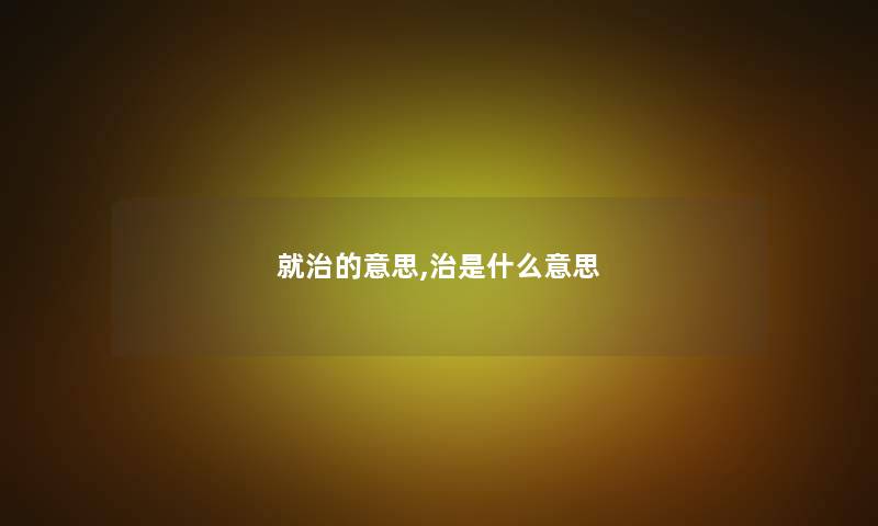 就治的意思,治是什么意思 就治的意思,治是什么意思