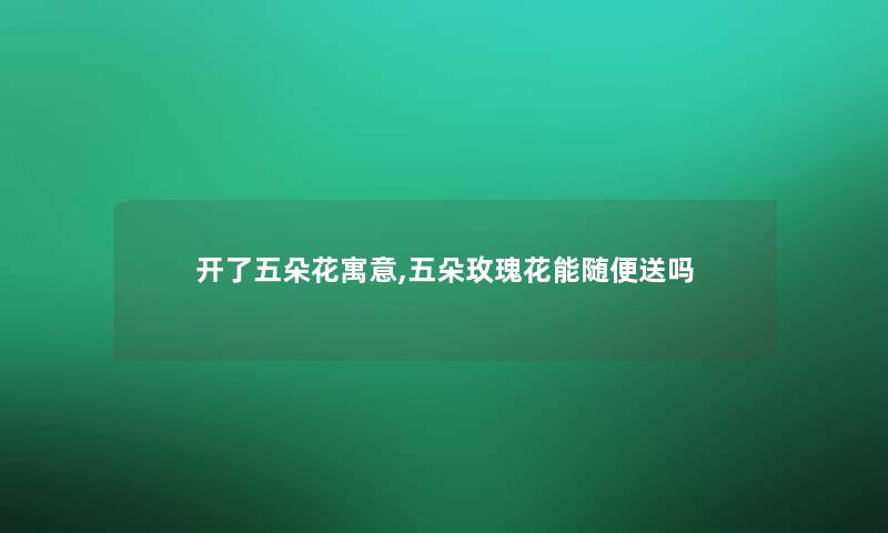 开了五朵花寓意,五朵玫瑰花能随便送吗