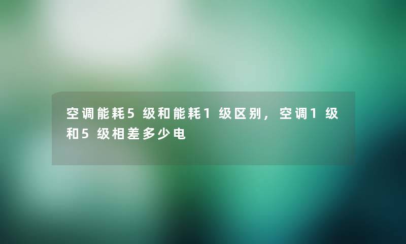 空调能耗5级和能耗1级区别,空调1级和5级相差多少电
