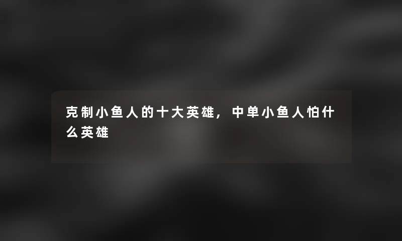 克制小鱼人的一些英雄,中单小鱼人怕什么英雄