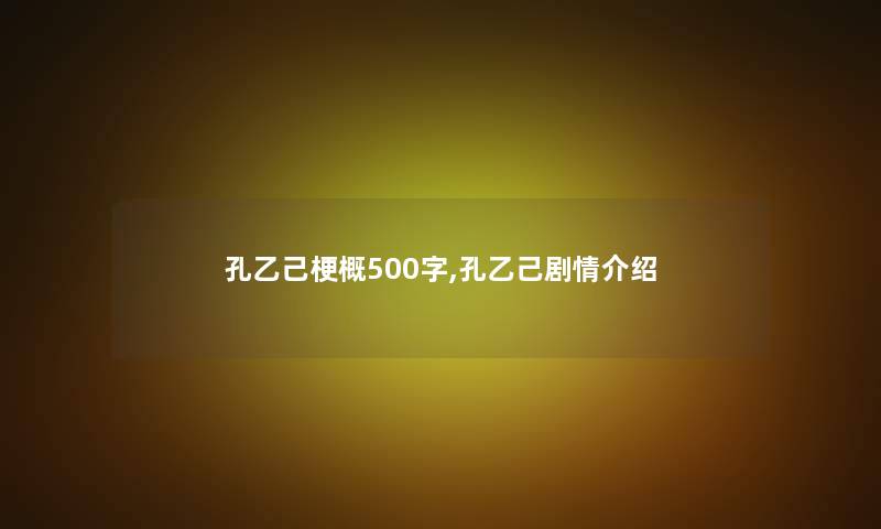 孔乙己梗概500字,孔乙己剧情介绍