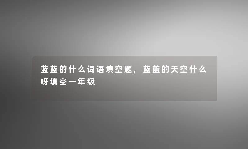 蓝蓝的什么词语填空题,蓝蓝的天空什么呀填空一年级