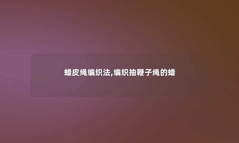 蜡皮绳编织法,编织抽鞭子绳的蜡