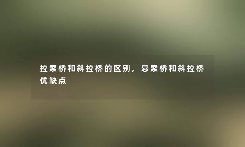 拉索桥和斜拉桥的区别,悬索桥和斜拉桥优缺点