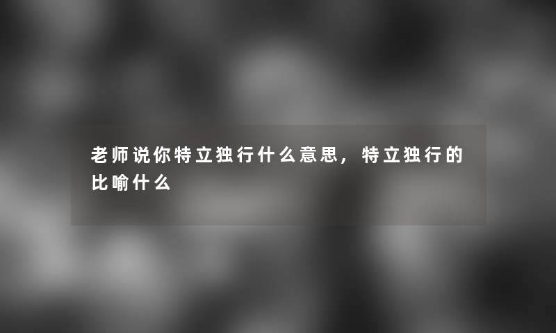 老师说你特立独行什么意思,特立独行的比喻什么