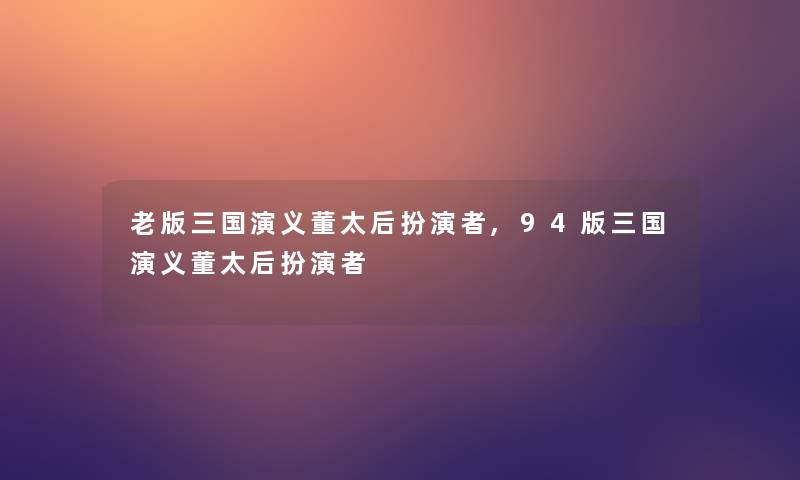 老版三国演义董太后扮演者,94版三国演义董太后扮演者 老版三国演义董太后扮演者,94版三国演义董太后扮演者