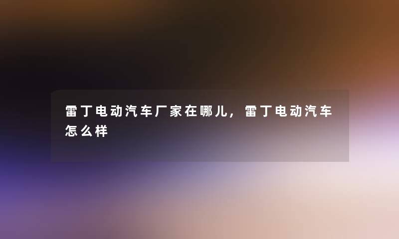 雷丁电动汽车厂家在哪儿,雷丁电动汽车怎么样 雷丁电动汽车厂家在哪儿,雷丁电动汽车怎么样