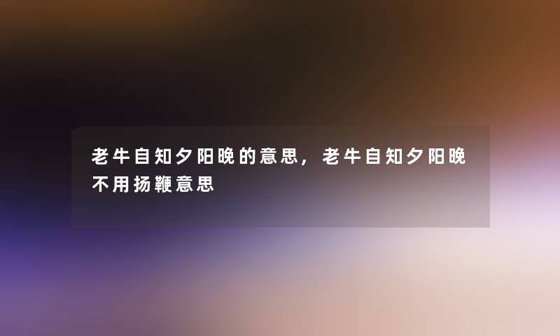 老牛自知夕阳晚的意思,老牛自知夕阳晚不用扬鞭意思