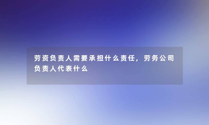 劳资负责人需要承担什么责任,劳务公司负责人代表什么