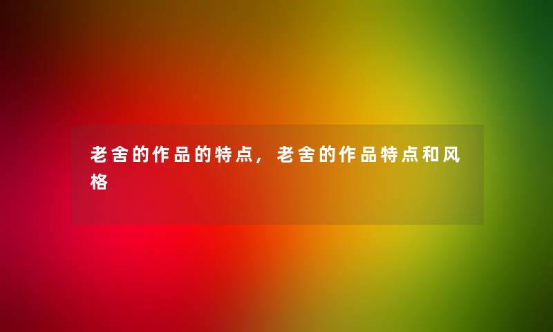 老舍的作品的特点,老舍的作品特点和风格