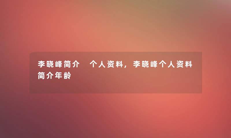 李晓峰简介 个人资料,李晓峰个人资料简介年龄 李晓峰简介 个人资料,李晓峰个人资料简介年龄