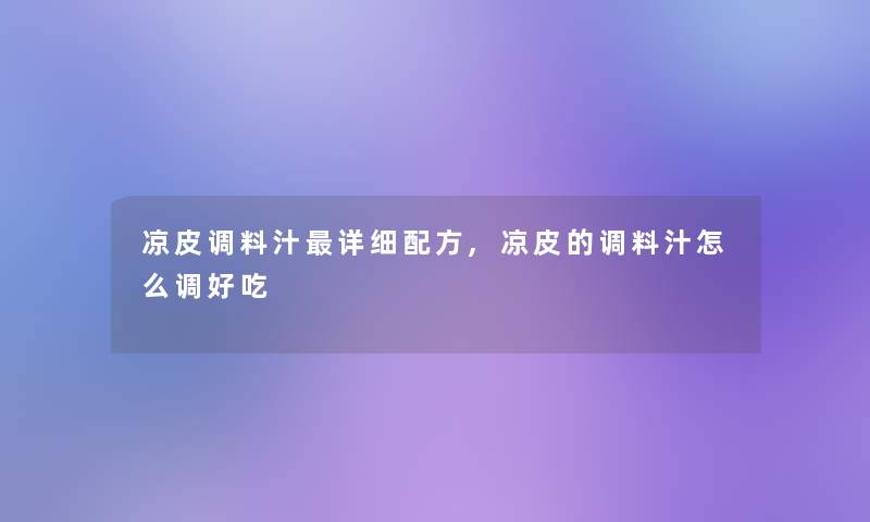 凉皮调料汁详细配方,凉皮的调料汁怎么调好吃 凉皮调料汁详细配方,凉皮的调料汁怎么调好吃