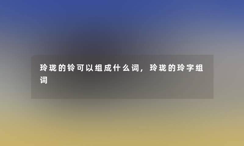 玲珑的铃可以组成什么词,玲珑的玲字组词
