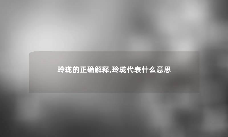 玲珑的正确解释,玲珑代表什么意思 玲珑的正确解释,玲珑代表什么意思