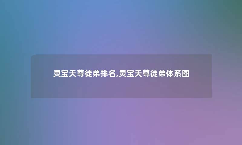 灵宝天尊徒弟推荐,灵宝天尊徒弟体系图 灵宝天尊徒弟推荐,灵宝天尊徒弟体系图