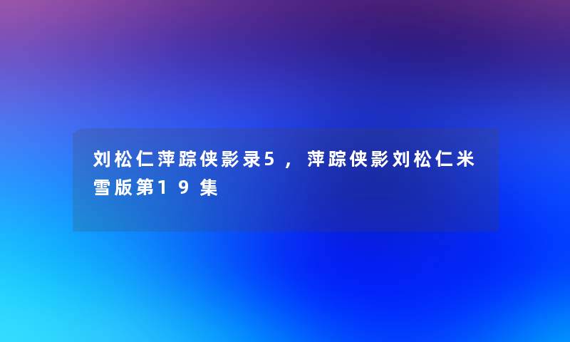 刘松仁萍踪侠影录5,萍踪侠影刘松仁米雪版第19集 刘松仁萍踪侠影录5,萍踪侠影刘松仁米雪版第19集