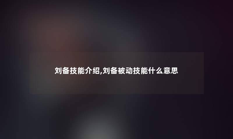 刘备技能介绍,刘备被动技能什么意思 刘备技能介绍,刘备被动技能什么意思