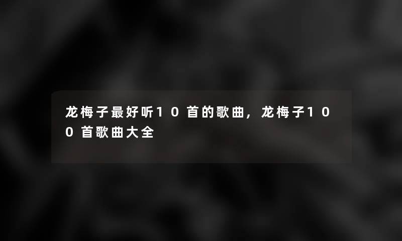 龙梅子好听10首的歌曲,龙梅子几首歌曲大全