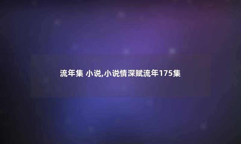 流年集 小说,小说情深赋流年175集 流年集 小说,小说情深赋流年175集